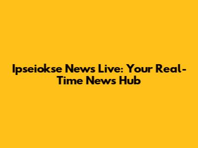 Ipseiokse News Live: Your Real-Time News Hub