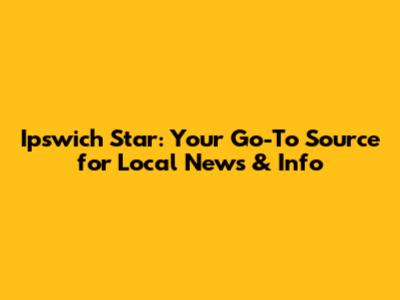 Ipswich Star: Your Go-To Source for Local News & Info