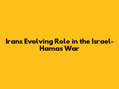 Iran's Evolving Role in the Israel-Hamas War