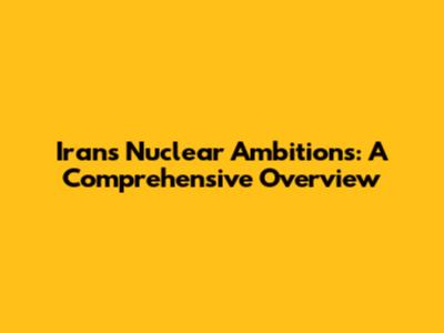 Iran's Nuclear Ambitions: A Comprehensive Overview