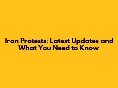 Iran Protests: Latest Updates and What You Need to Know