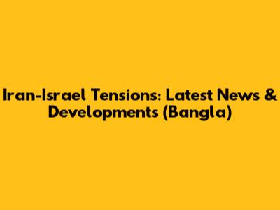 Iran-Israel Tensions: Latest News & Developments (Bangla)