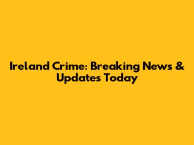 Ireland Crime: Breaking News & Updates Today
