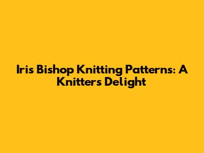 Iris Bishop Knitting Patterns: A Knitter's Delight
