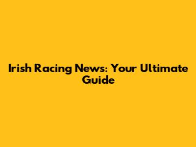 Irish Racing News: Your Ultimate Guide