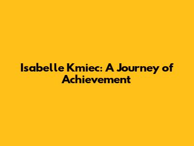 Isabelle Kmiec: A Journey of Achievement