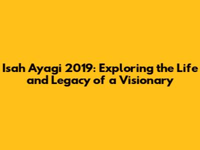 Isah Ayagi 2019: Exploring the Life and Legacy of a Visionary