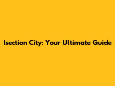 Isection City: Your Ultimate Guide