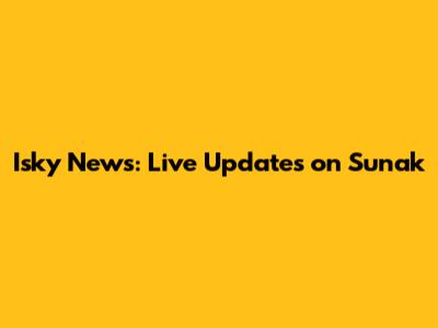 Isky News: Live Updates on Sunak