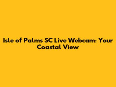 Isle of Palms SC Live Webcam: Your Coastal View