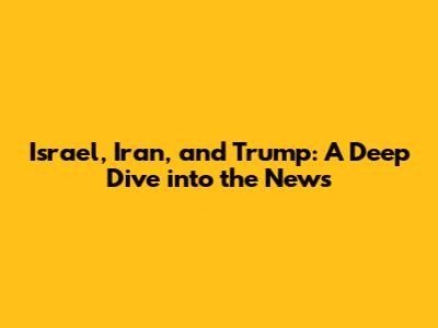 Israel, Iran, and Trump: A Deep Dive into the News