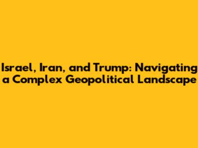 Israel, Iran, and Trump: Navigating a Complex Geopolitical Landscape