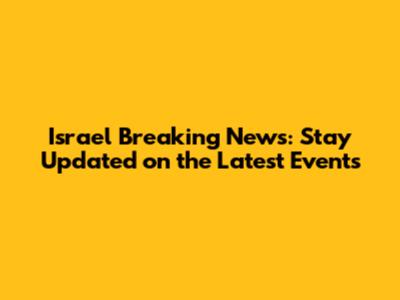 Israel Breaking News: Stay Updated on the Latest Events