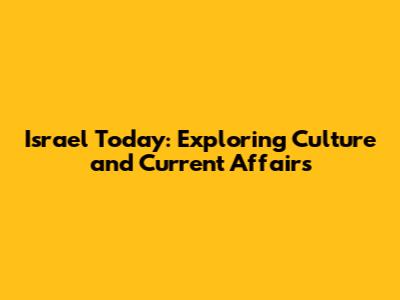 Israel Today: Exploring Culture and Current Affairs