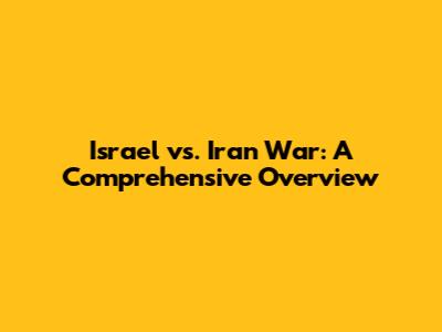 Israel vs. Iran War: A Comprehensive Overview
