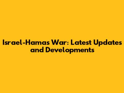 Israel-Hamas War: Latest Updates and Developments