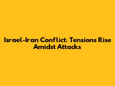 Israel-Iran Conflict: Tensions Rise Amidst Attacks
