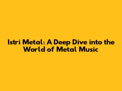 Istri Metal: A Deep Dive into the World of Metal Music