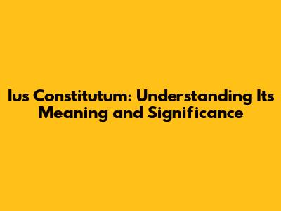 Ius Constitutum: Understanding Its Meaning and Significance