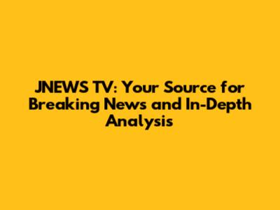 JNEWS TV: Your Source for Breaking News and In-Depth Analysis