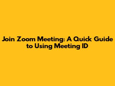 Join Zoom Meeting: A Quick Guide to Using Meeting ID