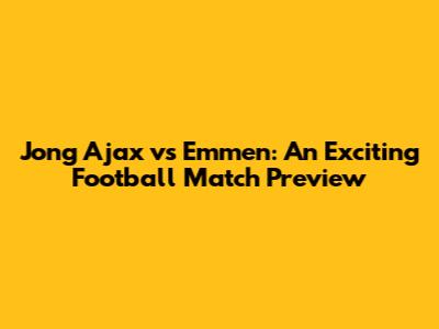 Jong Ajax vs Emmen: An Exciting Football Match Preview