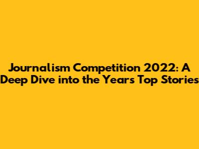 Journalism Competition 2022: A Deep Dive into the Year's Top Stories