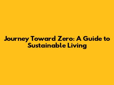 Journey Toward Zero: A Guide to Sustainable Living