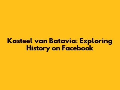 Kasteel van Batavia: Exploring History on Facebook