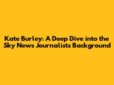 Kate Burley: A Deep Dive into the Sky News Journalist's Background