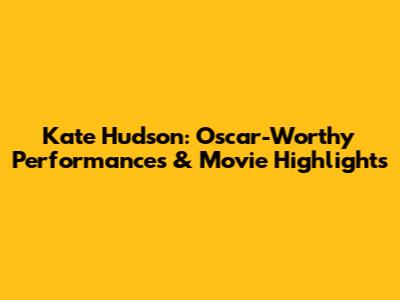 Kate Hudson: Oscar-Worthy Performances & Movie Highlights