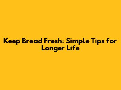 Keep Bread Fresh: Simple Tips for Longer Life