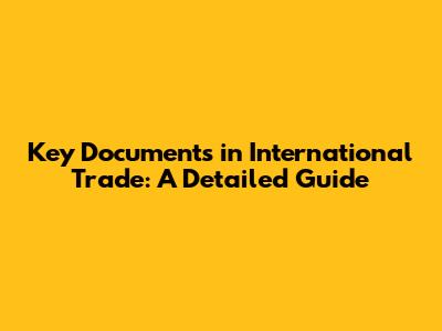 Key Documents in International Trade: A Detailed Guide