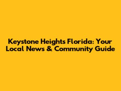 Keystone Heights Florida: Your Local News & Community Guide