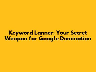 Keyword Lanner: Your Secret Weapon for Google Domination