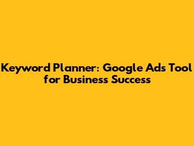 Keyword Planner: Google Ads Tool for Business Success