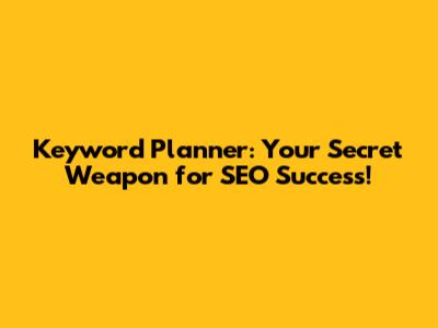 Keyword Planner: Your Secret Weapon for SEO Success!