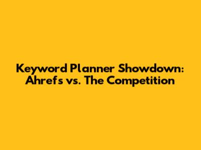 Keyword Planner Showdown: Ahrefs vs. The Competition