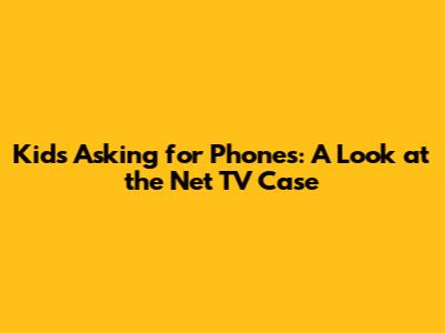 Kids Asking for Phones: A Look at the Net TV Case