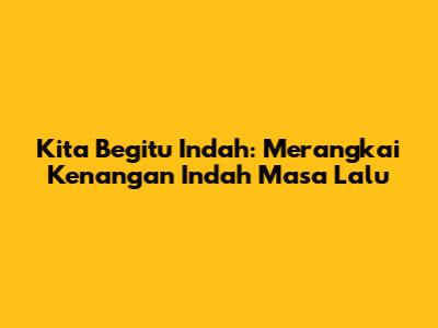 Kita Begitu Indah: Merangkai Kenangan Indah Masa Lalu