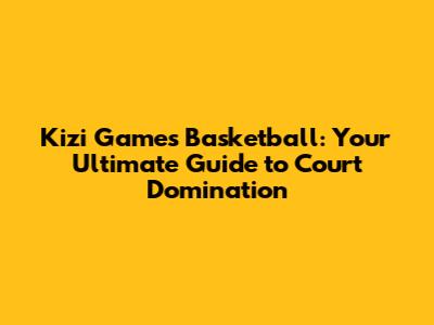 Kizi Games Basketball: Your Ultimate Guide to Court Domination