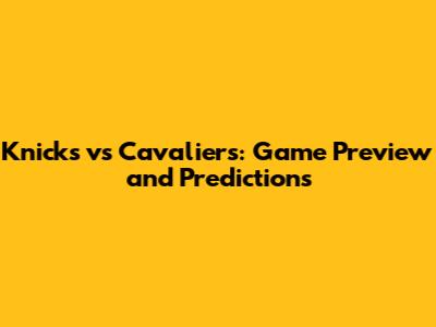Knicks vs Cavaliers: Game Preview and Predictions