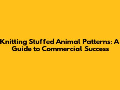 Knitting Stuffed Animal Patterns: A Guide to Commercial Success