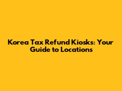 Korea Tax Refund Kiosks: Your Guide to Locations
