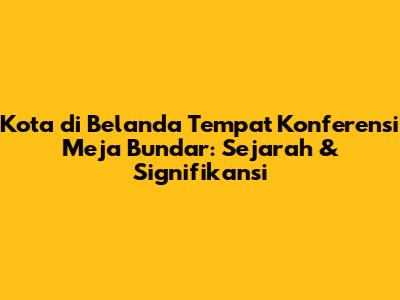 Kota di Belanda Tempat Konferensi Meja Bundar: Sejarah & Signifikansi