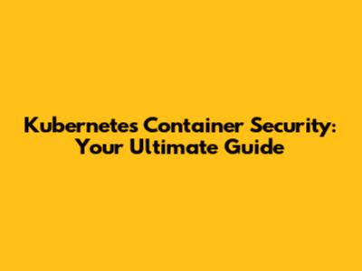 Kubernetes Container Security: Your Ultimate Guide