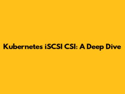 Kubernetes iSCSI CSI: A Deep Dive