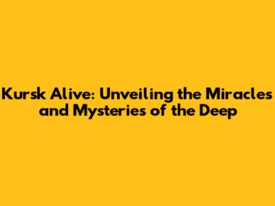 Kursk Alive: Unveiling the Miracles and Mysteries of the Deep