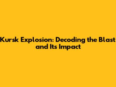 Kursk Explosion: Decoding the Blast and Its Impact