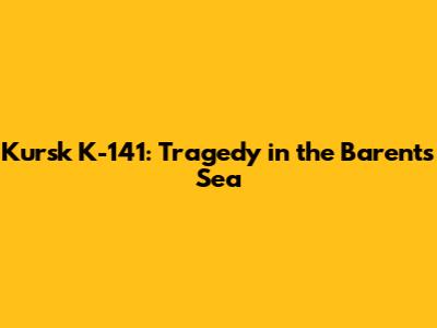 Kursk K-141: Tragedy in the Barents Sea